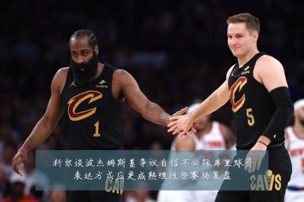 科尔谈波杰姆斯基争议自信不必踩库里球员表达方式应更成熟理性些赛场复盘