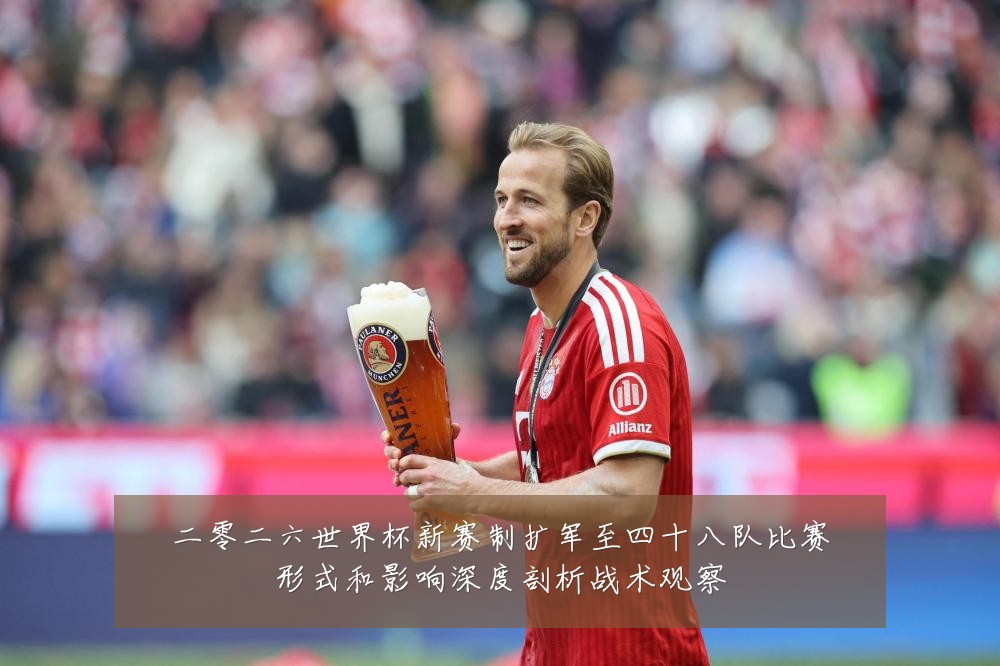 二零二六世界杯新赛制扩军至四十八队比赛形式和影响深度剖析战术观察