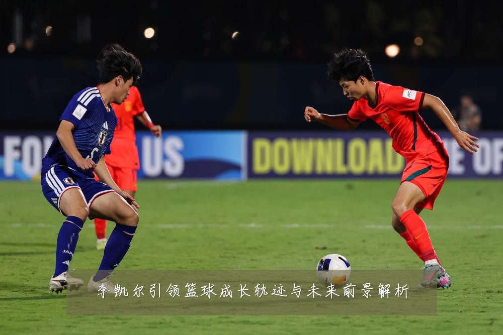 李凯尔引领篮球成长轨迹与未来前景解析